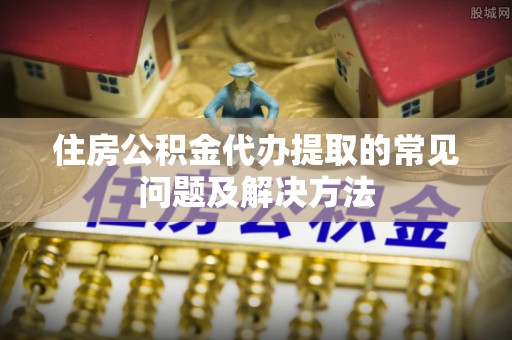 社头住房公积金代办提取的常见问题及解决方法
