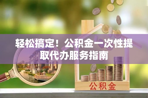社头轻松搞定！公积金一次性提取代办服务指南