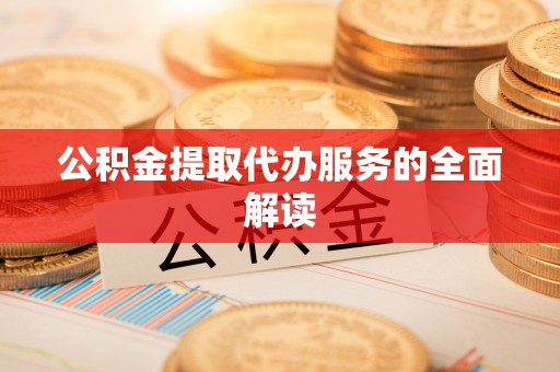 社头公积金提取代办服务的全面解读