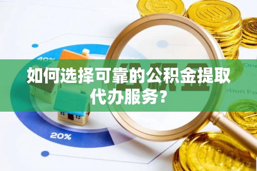 社头如何选择可靠的公积金提取代办服务？