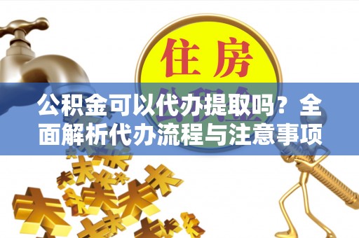 社头公积金可以代办提取吗？全面解析代办流程与注意事项