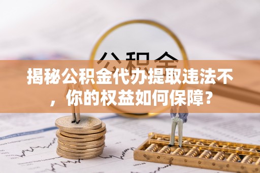 社头揭秘公积金代办提取违法不，你的权益如何保障？